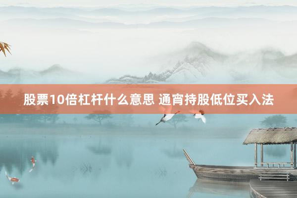 股票10倍杠杆什么意思 通宵持股低位买入法