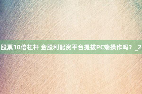 股票10倍杠杆 金股利配资平台提拔PC端操作吗？_2