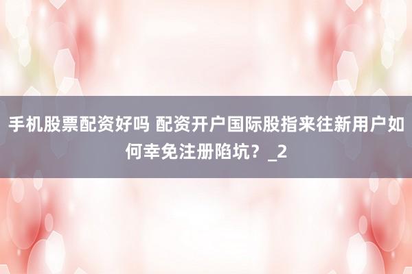 手机股票配资好吗 配资开户国际股指来往新用户如何幸免注册陷坑？_2