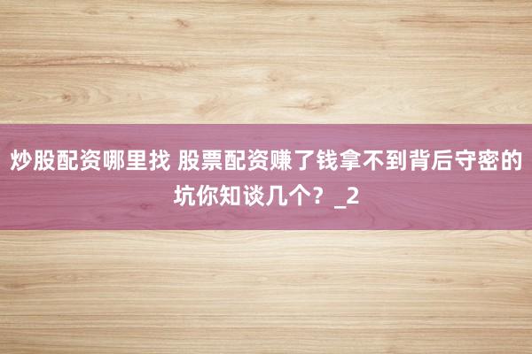 炒股配资哪里找 股票配资赚了钱拿不到背后守密的坑你知谈几个？_2