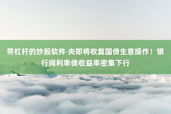 带杠杆的炒股软件 央即将收复国债生意操作！银行间利率债收益率密集下行