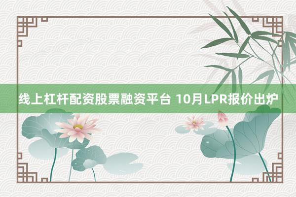 线上杠杆配资股票融资平台 10月LPR报价出炉