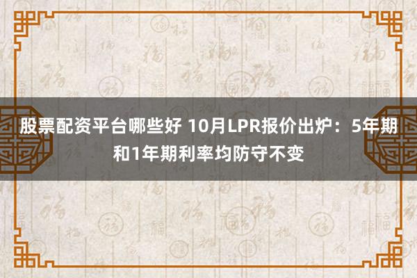 股票配资平台哪些好 10月LPR报价出炉：5年期和1年期利率均防守不变