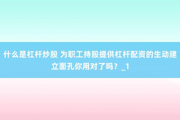 什么是杠杆炒股 为职工持股提供杠杆配资的生动建立面孔你用对了吗？_1