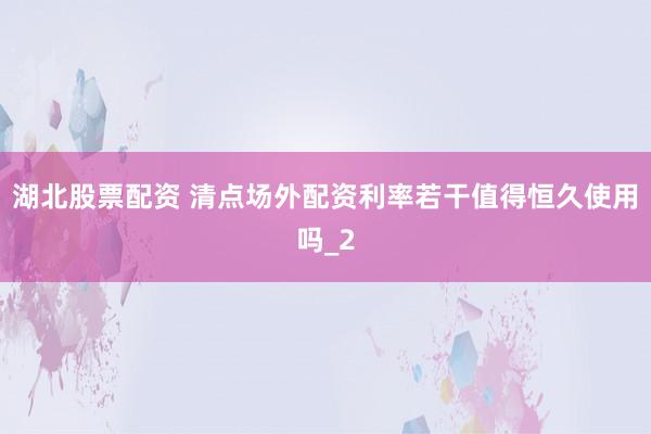 湖北股票配资 清点场外配资利率若干值得恒久使用吗_2