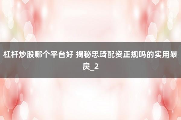 杠杆炒股哪个平台好 揭秘忠琦配资正规吗的实用暴戾_2