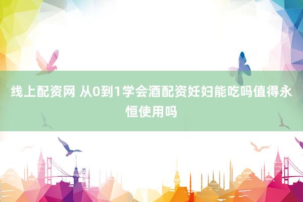 线上配资网 从0到1学会酒配资妊妇能吃吗值得永恒使用吗
