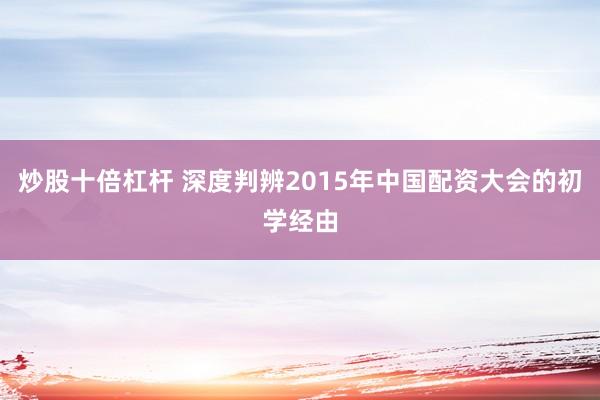 炒股十倍杠杆 深度判辨2015年中国配资大会的初学经由
