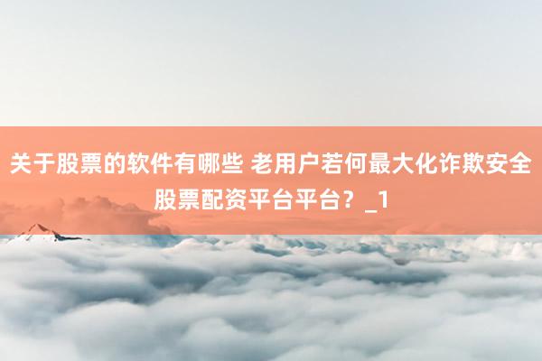 关于股票的软件有哪些 老用户若何最大化诈欺安全股票配资平台平台？_1