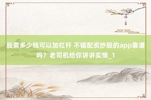 股票多少钱可以加杠杆 不错配资炒股的app靠谱吗？老司机给你讲讲实情_1