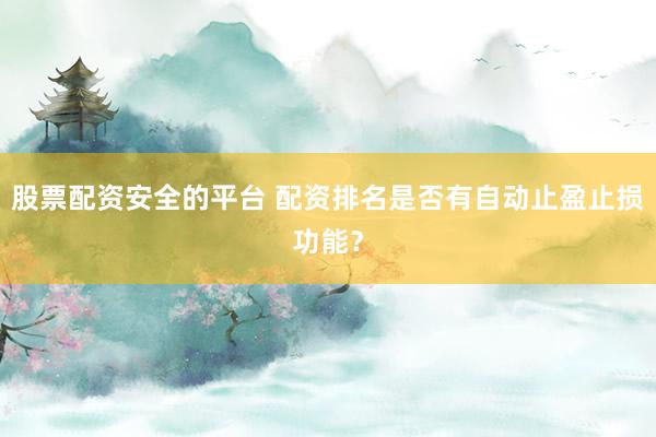 股票配资安全的平台 配资排名是否有自动止盈止损功能？