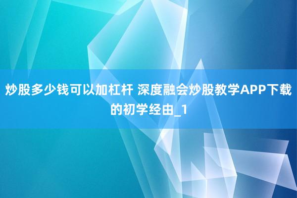 炒股多少钱可以加杠杆 深度融会炒股教学APP下载的初学经由_1