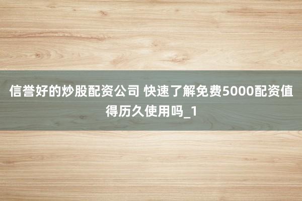 信誉好的炒股配资公司 快速了解免费5000配资值得历久使用吗_1