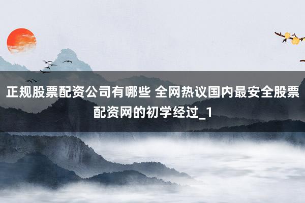 正规股票配资公司有哪些 全网热议国内最安全股票配资网的初学经过_1