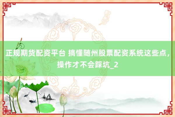 正规期货配资平台 搞懂随州股票配资系统这些点，操作才不会踩坑_2